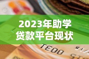 2023年助学贷款平台现状解析:如何选择靠谱的助学贷款服务 2023年助学贷款平台现状解析:如何选择靠谱的助学贷款服务