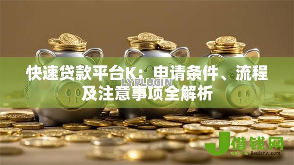 快速贷款平台K:申请条件、流程及注意事项全解析 快速贷款平台K:申请条件、流程及注意事项全解析
