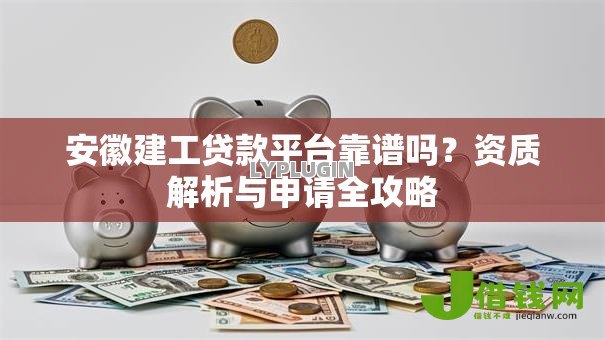 安徽建工贷款平台靠谱吗?资质解析与申请全攻略 安徽建工贷款平台靠谱吗?资质解析与申请全攻略