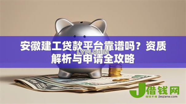 安徽建工贷款平台靠谱吗?资质解析与申请全攻略 安徽建工贷款平台靠谱吗?资质解析与申请全攻略