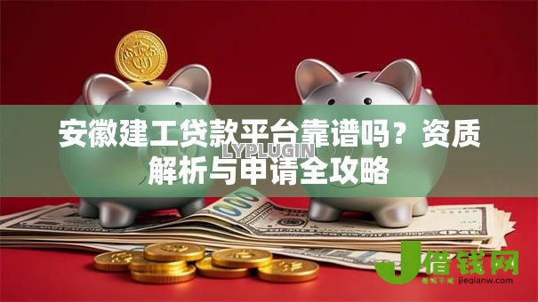 安徽建工贷款平台靠谱吗?资质解析与申请全攻略 安徽建工贷款平台靠谱吗?资质解析与申请全攻略