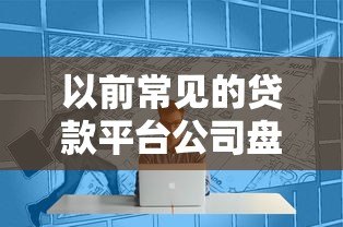 以前常见的贷款平台公司盘点及发展历程解析
