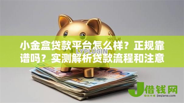 小金盒贷款平台怎么样？正规靠谱吗？实测解析贷款流程和注意事项