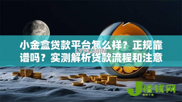 小金盒贷款平台怎么样？正规靠谱吗？实测解析贷款流程和注意事项
