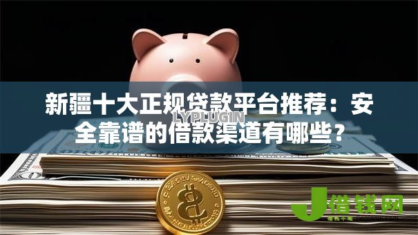 新疆十大正规贷款平台推荐:安全靠谱的借款渠道有哪些? 新疆十大正规贷款平台推荐:安全靠谱的借款渠道有哪些?