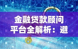 金融贷款顾问平台全解析:避开陷阱,轻松找到低息贷款 金融贷款顾问平台全解析:避开陷阱,轻松找到低息贷款