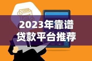 2023年靠谱贷款平台推荐：低利率、高额度、快速到账攻略
