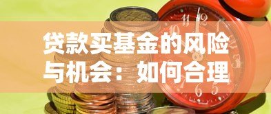 贷款买基金的风险与机会:如何合理利用某平台资金增值? 贷款买基金的风险与机会:如何合理利用某平台资金增值?