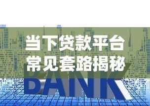 当下贷款平台常见套路揭秘：这些坑你踩过几个？