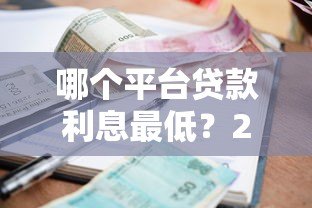 哪个平台贷款利息最低?2023年正规低息贷款平台对比 哪个平台贷款利息最低?2023年正规低息贷款平台对比