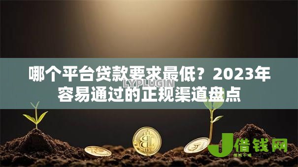 哪个平台贷款要求最低？2023年容易通过的正规渠道盘点