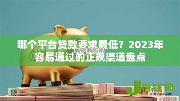 哪个平台贷款要求最低？2023年容易通过的正规渠道盘点