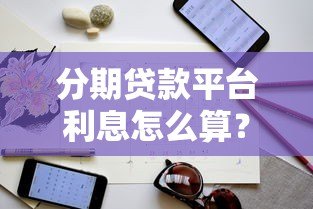 分期贷款平台利息怎么算?避坑指南与低息技巧 分期贷款平台利息怎么算?避坑指南与低息技巧