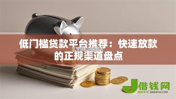 低门槛贷款平台推荐：快速放款的正规渠道盘点
