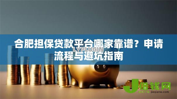 合肥担保贷款平台哪家靠谱?申请流程与避坑指南 合肥担保贷款平台哪家靠谱?申请流程与避坑指南