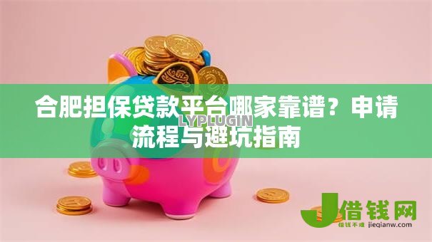 合肥担保贷款平台哪家靠谱?申请流程与避坑指南 合肥担保贷款平台哪家靠谱?申请流程与避坑指南