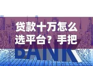 贷款十万怎么选平台?手把手教你避开雷区 贷款十万怎么选平台?手把手教你避开雷区