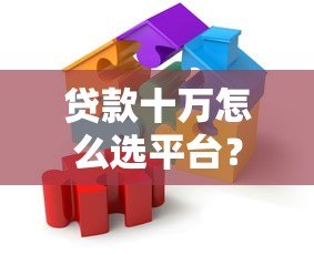 贷款十万怎么选平台?手把手教你避开雷区 贷款十万怎么选平台?手把手教你避开雷区