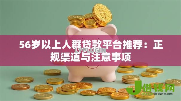 56岁以上人群贷款平台推荐:正规渠道与注意事项 56岁以上人群贷款平台推荐:正规渠道与注意事项