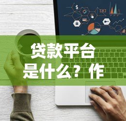 贷款平台是什么?作用、类型及选择方法全解析 贷款平台是什么?作用、类型及选择方法全解析