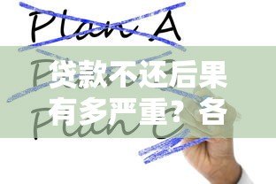 贷款不还后果有多严重?各大平台处理方式解析 贷款不还后果有多严重?各大平台处理方式解析