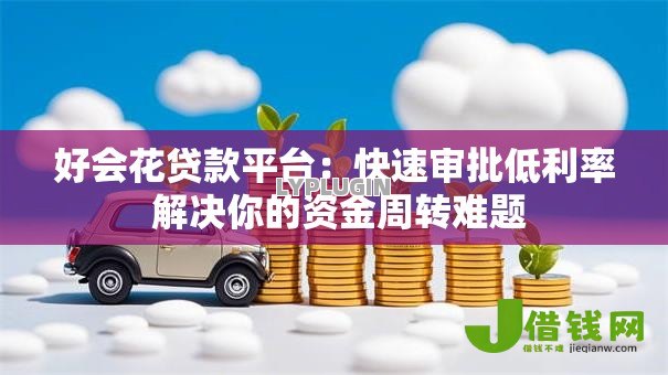 好会花贷款平台：快速审批低利率 解决你的资金周转难题