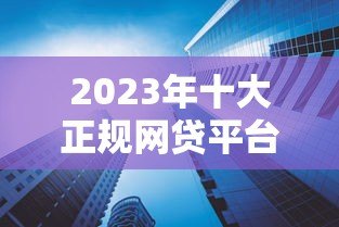 2023年十大正规网贷平台推荐:靠谱、低息、额度高 2023年十大正规网贷平台推荐:靠谱、低息、额度高