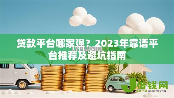 贷款平台哪家强?2023年靠谱平台推荐及避坑指南 贷款平台哪家强?2023年靠谱平台推荐及避坑指南