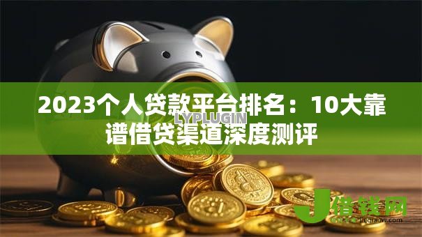 2023个人贷款平台排名：10大靠谱借贷渠道深度测评