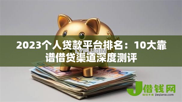 2023个人贷款平台排名：10大靠谱借贷渠道深度测评