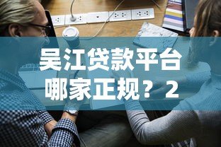 吴江贷款平台哪家正规？2023年靠谱贷款渠道及申请攻略