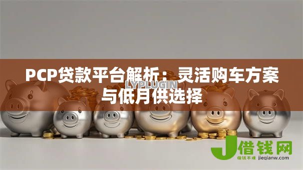 PCP贷款平台解析:灵活购车方案与低月供选择 PCP贷款平台解析:灵活购车方案与低月供选择