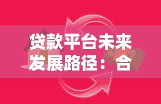 贷款平台未来发展路径:合规创新与用户价值双驱动 贷款平台未来发展路径:合规创新与用户价值双驱动
