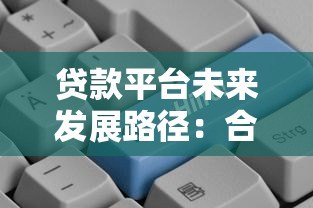 贷款平台未来发展路径:合规创新与用户价值双驱动 贷款平台未来发展路径:合规创新与用户价值双驱动