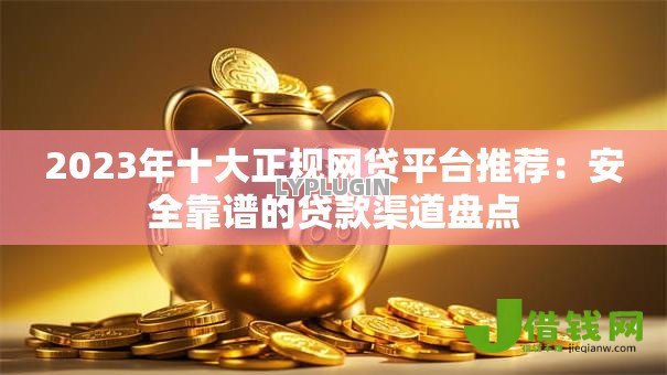 2023年十大正规网贷平台推荐:安全靠谱的贷款渠道盘点 2023年十大正规网贷平台推荐:安全靠谱的贷款渠道盘点