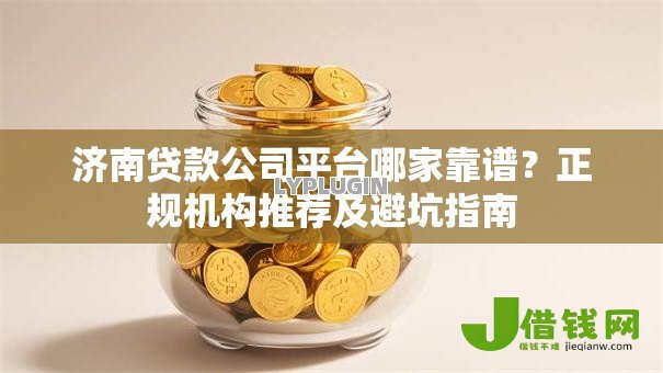 济南贷款公司平台哪家靠谱?正规机构推荐及避坑指南 济南贷款公司平台哪家靠谱?正规机构推荐及避坑指南
