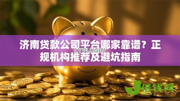 济南贷款公司平台哪家靠谱?正规机构推荐及避坑指南 济南贷款公司平台哪家靠谱?正规机构推荐及避坑指南
