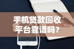 手机贷款回收平台靠谱吗？流程、风险、注意事项全解析