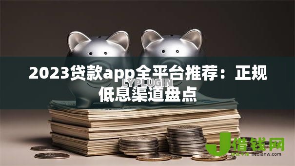 2023贷款app全平台推荐：正规低息渠道盘点