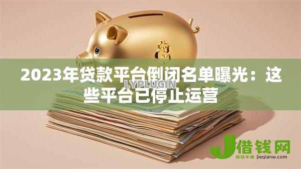2023年贷款平台倒闭名单曝光:这些平台已停止运营 2023年贷款平台倒闭名单曝光:这些平台已停止运营