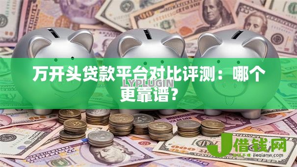 万开头贷款平台对比评测:哪个更靠谱? 万开头贷款平台对比评测:哪个更靠谱?