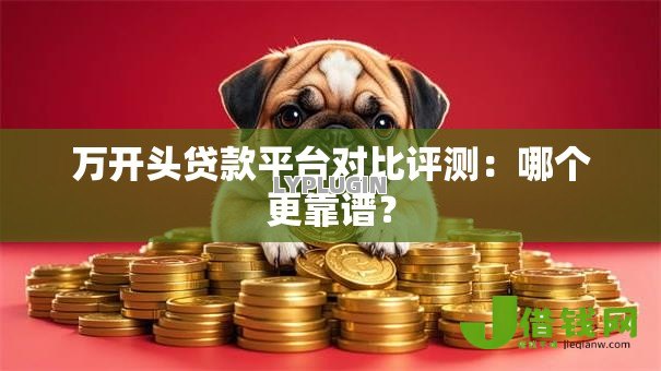 万开头贷款平台对比评测:哪个更靠谱? 万开头贷款平台对比评测:哪个更靠谱?