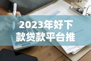 2023年好下款贷款平台推荐：正规低息快速到账攻略