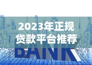 2023年正规贷款平台推荐：快速到账、低利率、安全可靠