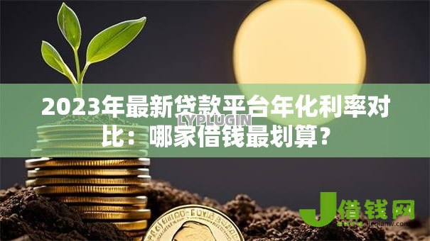 2023年最新贷款平台年化利率对比:哪家借钱最划算? 2023年最新贷款平台年化利率对比:哪家借钱最划算?
