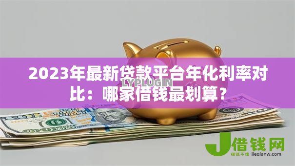 2023年最新贷款平台年化利率对比:哪家借钱最划算? 2023年最新贷款平台年化利率对比:哪家借钱最划算?