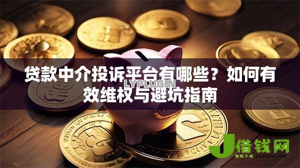 贷款中介投诉平台有哪些?如何有效维权与避坑指南 贷款中介投诉平台有哪些?如何有效维权与避坑指南