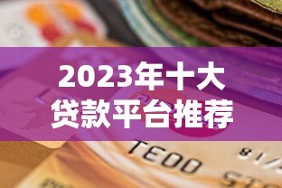 2023年十大贷款平台推荐:正规可靠的选择都在这里 2023年十大贷款平台推荐:正规可靠的选择都在这里