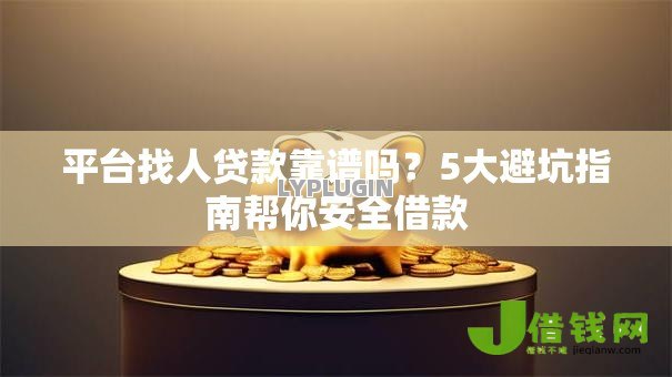 平台找人贷款靠谱吗？5大避坑指南帮你安全借款