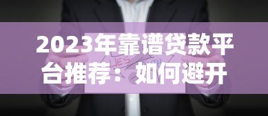 2023年靠谱贷款平台推荐：如何避开坑点选对正规渠道